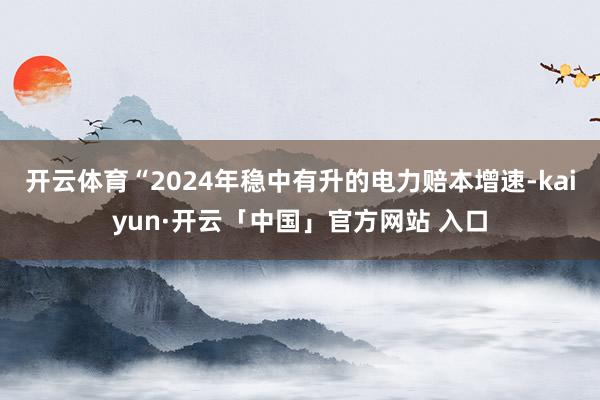 开云体育　　“2024年稳中有升的电力赔本增速-kaiyun·开云「中国」官方网站 入口