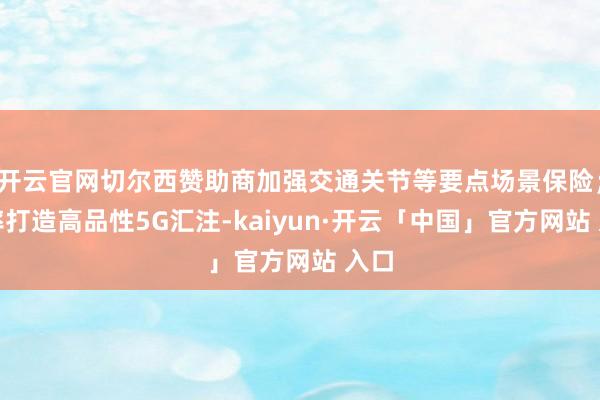 开云官网切尔西赞助商加强交通关节等要点场景保险；效率打造高品性5G汇注-kaiyun·开云「中国」官方网站 入口