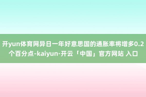 开yun体育网异日一年好意思国的通胀率将增多0.2个百分点-kaiyun·开云「中国」官方网站 入口