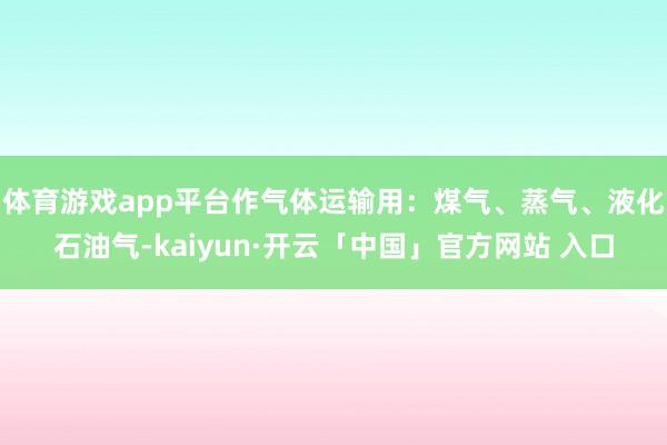 体育游戏app平台作气体运输用：煤气、蒸气、液化石油气-kaiyun·开云「中国」官方网站 入口